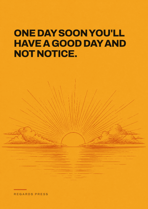 One day soon you'll have a good day and not notice.