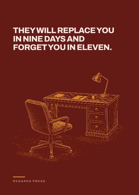 They will replace you in nine days and forget you in eleven.