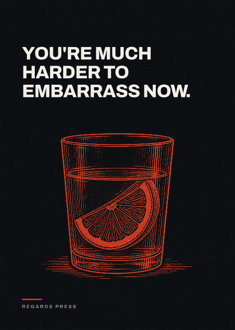 You're much harder to embarrass now.
